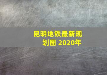 昆明地铁最新规划图 2020年